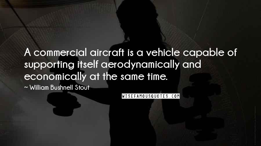 William Bushnell Stout Quotes: A commercial aircraft is a vehicle capable of supporting itself aerodynamically and economically at the same time.