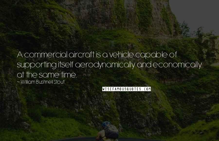 William Bushnell Stout Quotes: A commercial aircraft is a vehicle capable of supporting itself aerodynamically and economically at the same time.