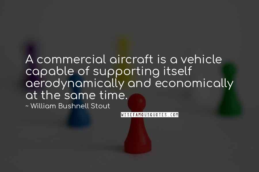 William Bushnell Stout Quotes: A commercial aircraft is a vehicle capable of supporting itself aerodynamically and economically at the same time.