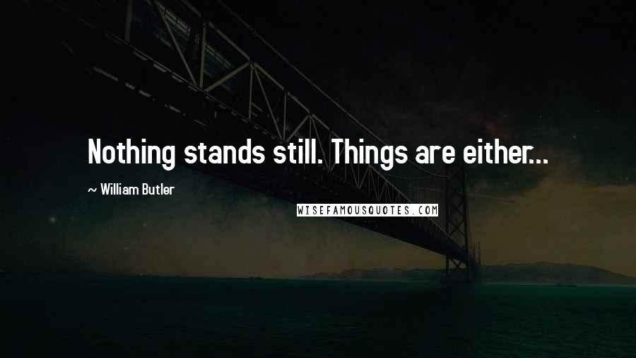 William Butler Quotes: Nothing stands still. Things are either...