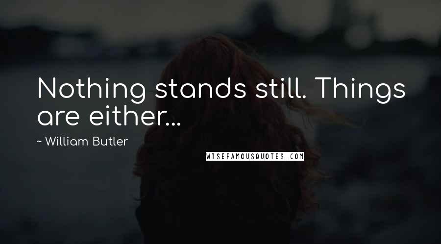 William Butler Quotes: Nothing stands still. Things are either...