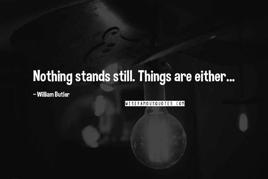 William Butler Quotes: Nothing stands still. Things are either...