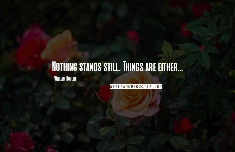 William Butler Quotes: Nothing stands still. Things are either...