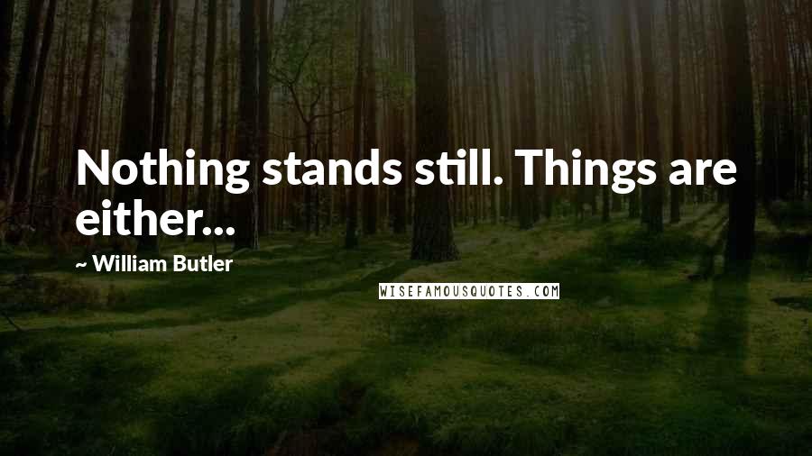 William Butler Quotes: Nothing stands still. Things are either...