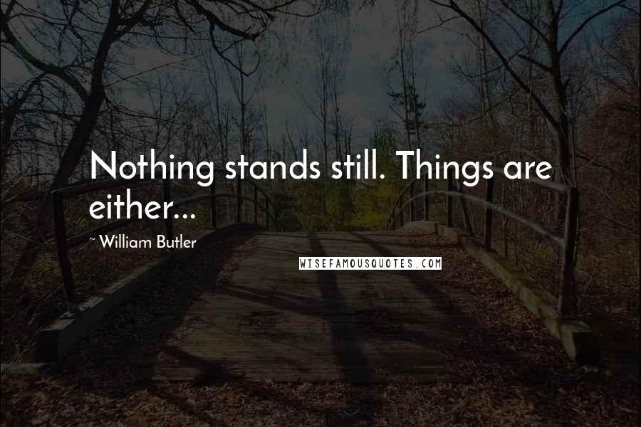 William Butler Quotes: Nothing stands still. Things are either...