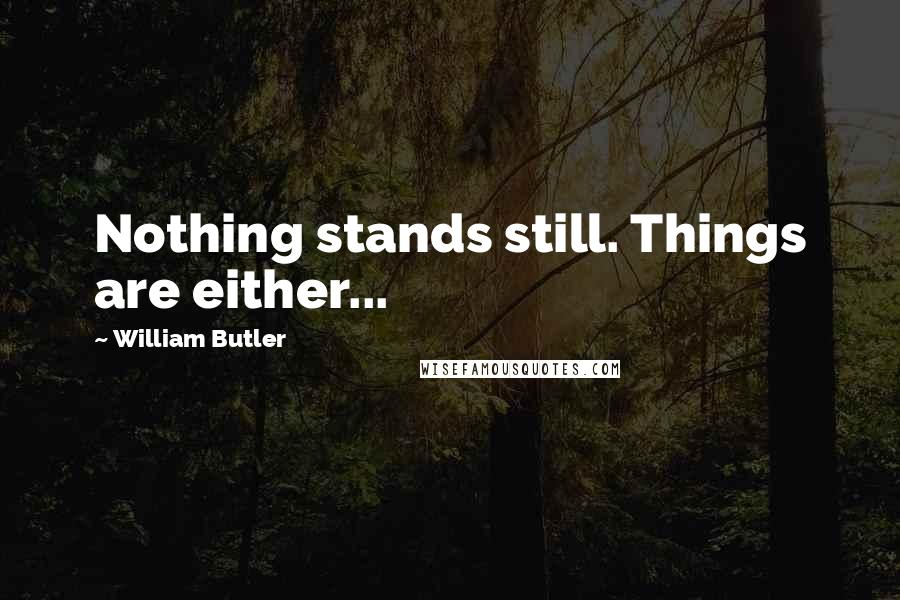 William Butler Quotes: Nothing stands still. Things are either...