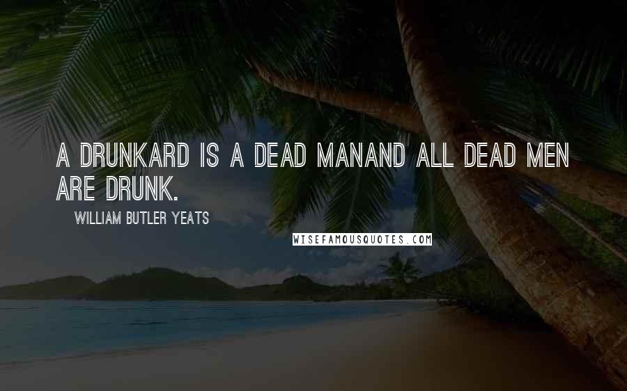 William Butler Yeats Quotes: A drunkard is a dead manAnd all dead men are drunk.