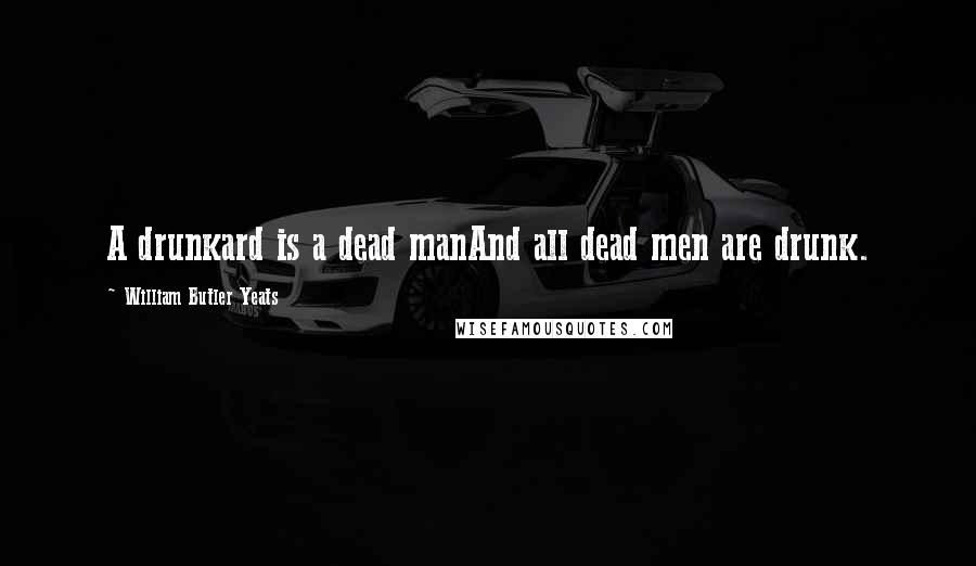 William Butler Yeats Quotes: A drunkard is a dead manAnd all dead men are drunk.