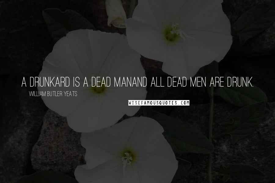 William Butler Yeats Quotes: A drunkard is a dead manAnd all dead men are drunk.