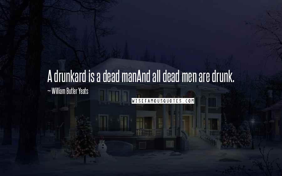 William Butler Yeats Quotes: A drunkard is a dead manAnd all dead men are drunk.