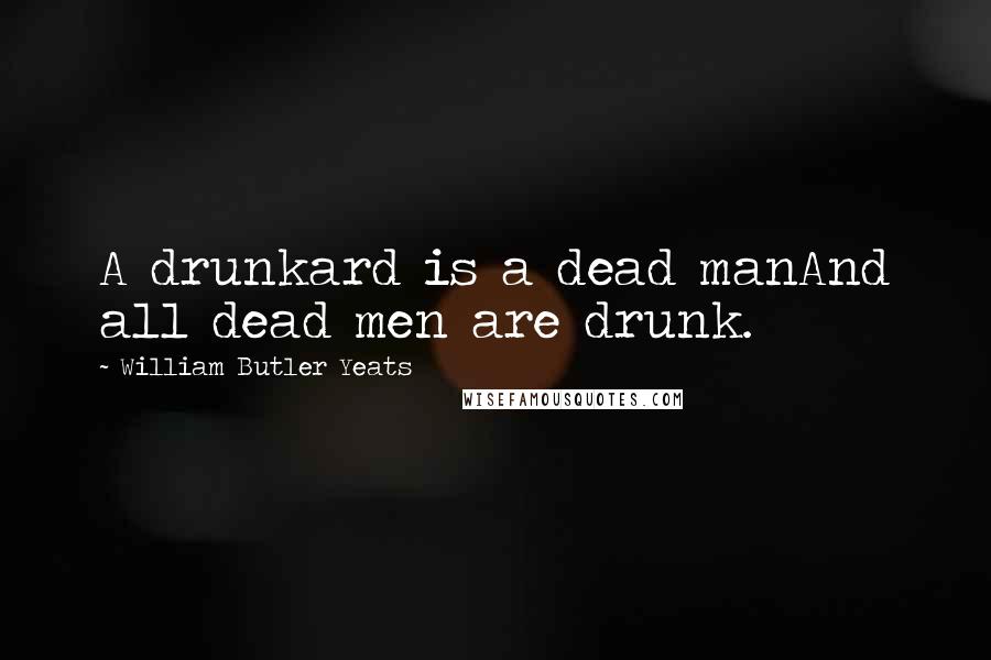 William Butler Yeats Quotes: A drunkard is a dead manAnd all dead men are drunk.