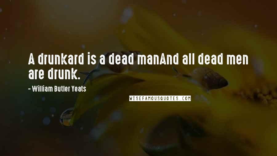 William Butler Yeats Quotes: A drunkard is a dead manAnd all dead men are drunk.