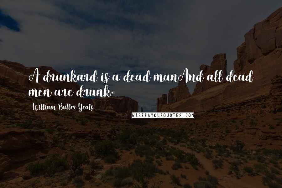 William Butler Yeats Quotes: A drunkard is a dead manAnd all dead men are drunk.