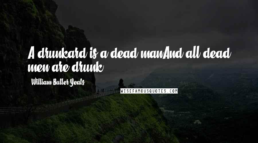 William Butler Yeats Quotes: A drunkard is a dead manAnd all dead men are drunk.