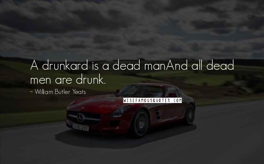 William Butler Yeats Quotes: A drunkard is a dead manAnd all dead men are drunk.