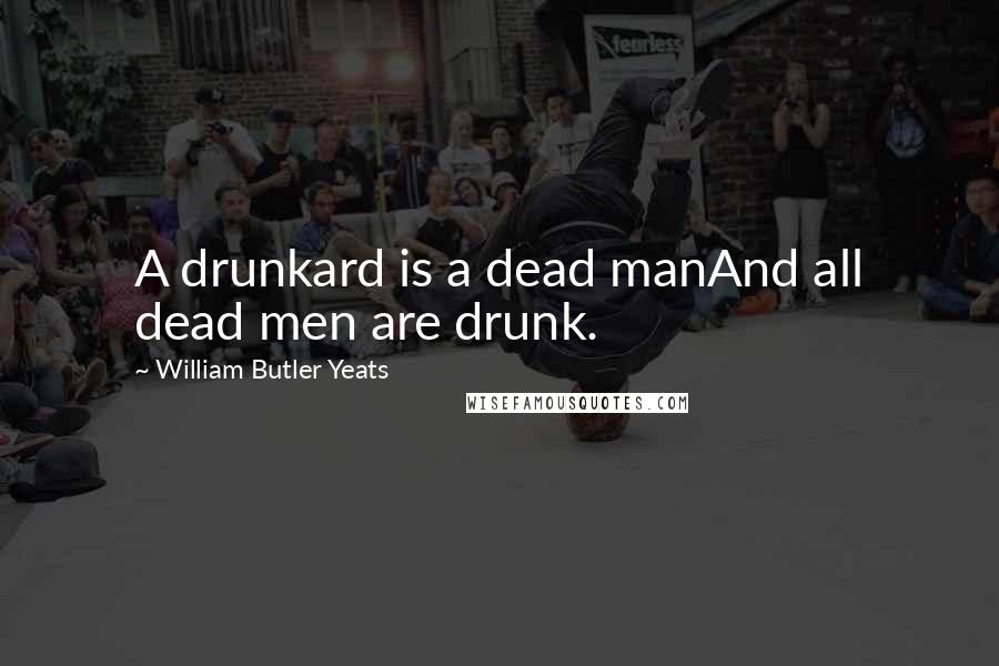 William Butler Yeats Quotes: A drunkard is a dead manAnd all dead men are drunk.