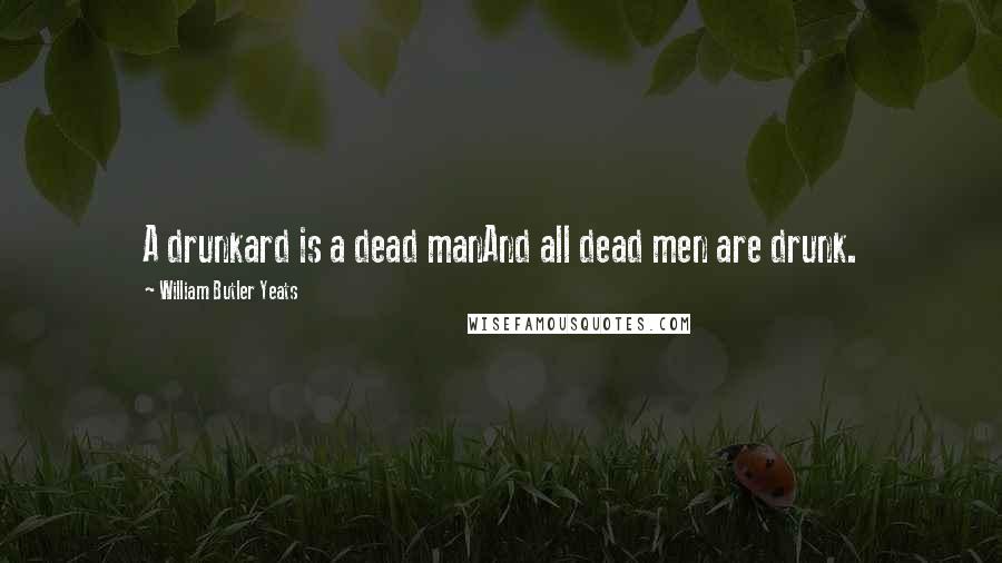 William Butler Yeats Quotes: A drunkard is a dead manAnd all dead men are drunk.