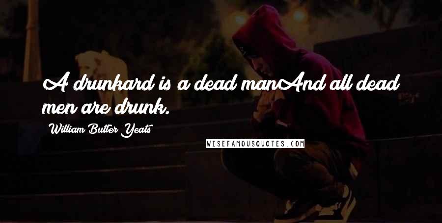 William Butler Yeats Quotes: A drunkard is a dead manAnd all dead men are drunk.