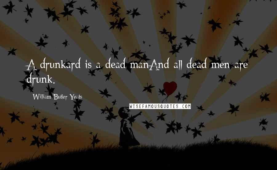 William Butler Yeats Quotes: A drunkard is a dead manAnd all dead men are drunk.