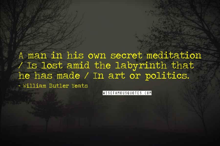 William Butler Yeats Quotes: A man in his own secret meditation / Is lost amid the labyrinth that he has made / In art or politics.