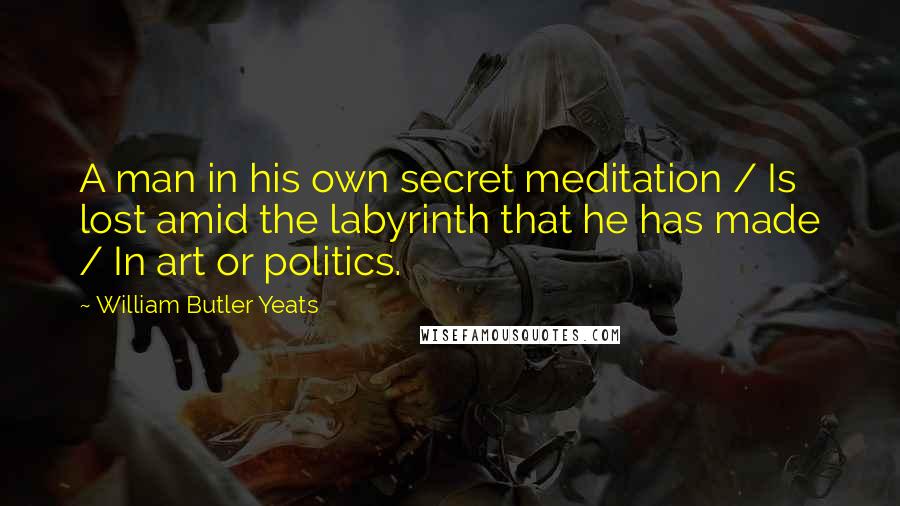 William Butler Yeats Quotes: A man in his own secret meditation / Is lost amid the labyrinth that he has made / In art or politics.