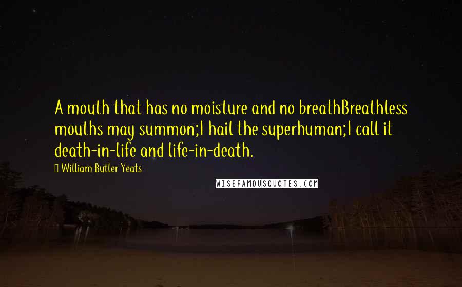 William Butler Yeats Quotes: A mouth that has no moisture and no breathBreathless mouths may summon;I hail the superhuman;I call it death-in-life and life-in-death.