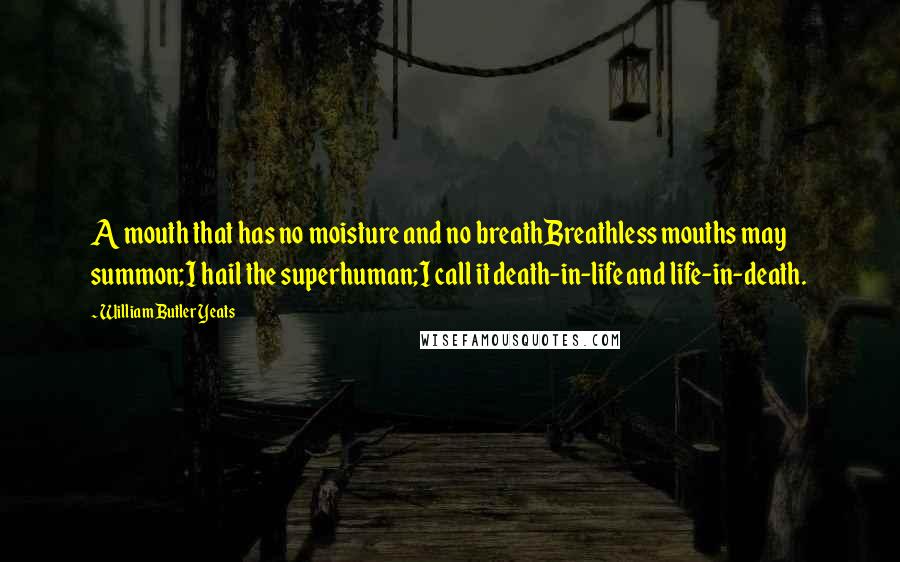 William Butler Yeats Quotes: A mouth that has no moisture and no breathBreathless mouths may summon;I hail the superhuman;I call it death-in-life and life-in-death.