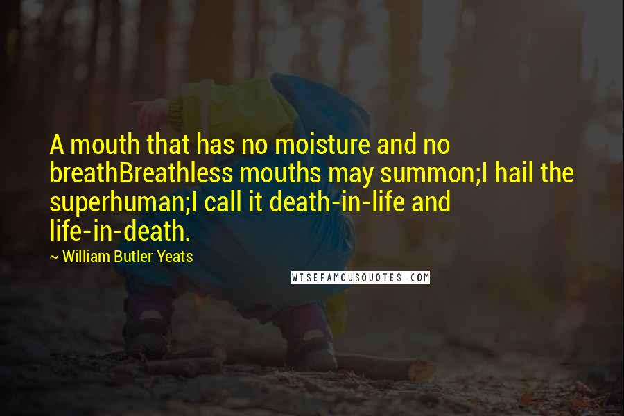 William Butler Yeats Quotes: A mouth that has no moisture and no breathBreathless mouths may summon;I hail the superhuman;I call it death-in-life and life-in-death.