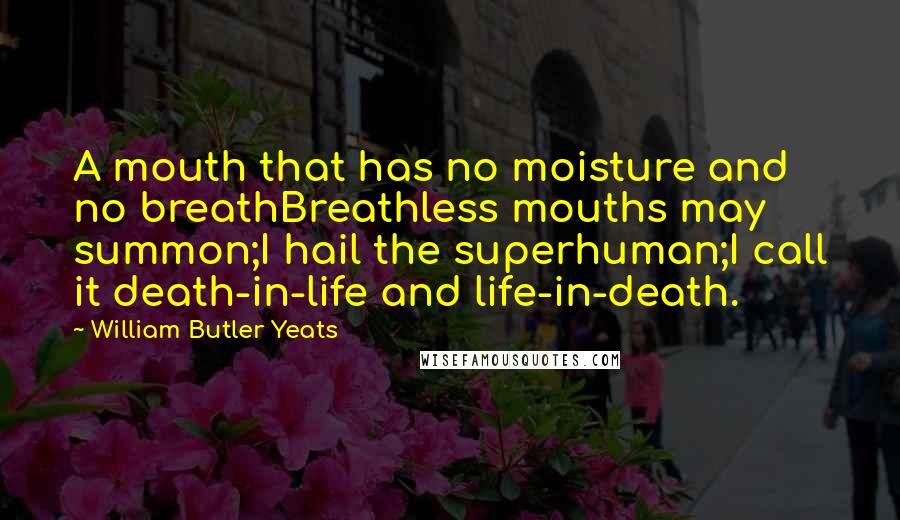 William Butler Yeats Quotes: A mouth that has no moisture and no breathBreathless mouths may summon;I hail the superhuman;I call it death-in-life and life-in-death.