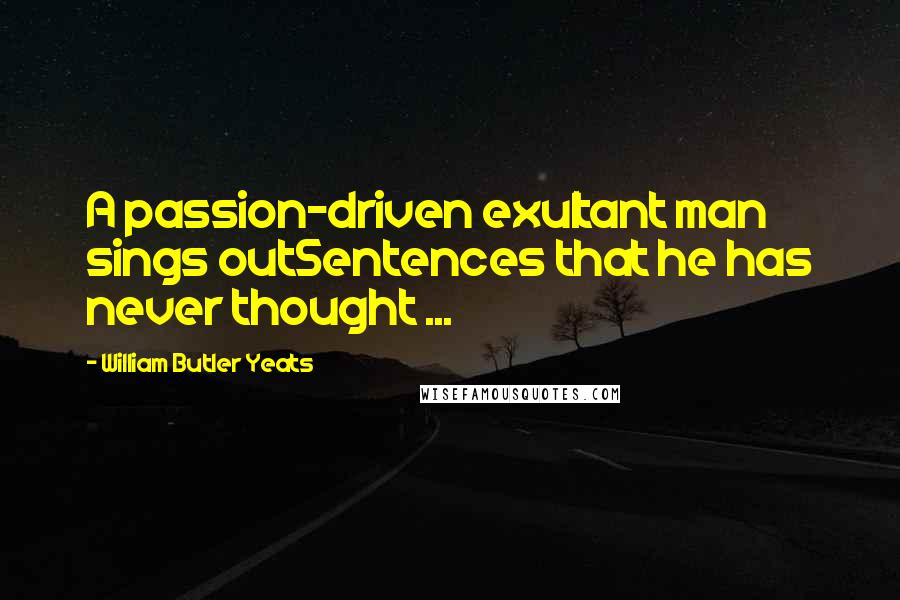 William Butler Yeats Quotes: A passion-driven exultant man sings outSentences that he has never thought ...