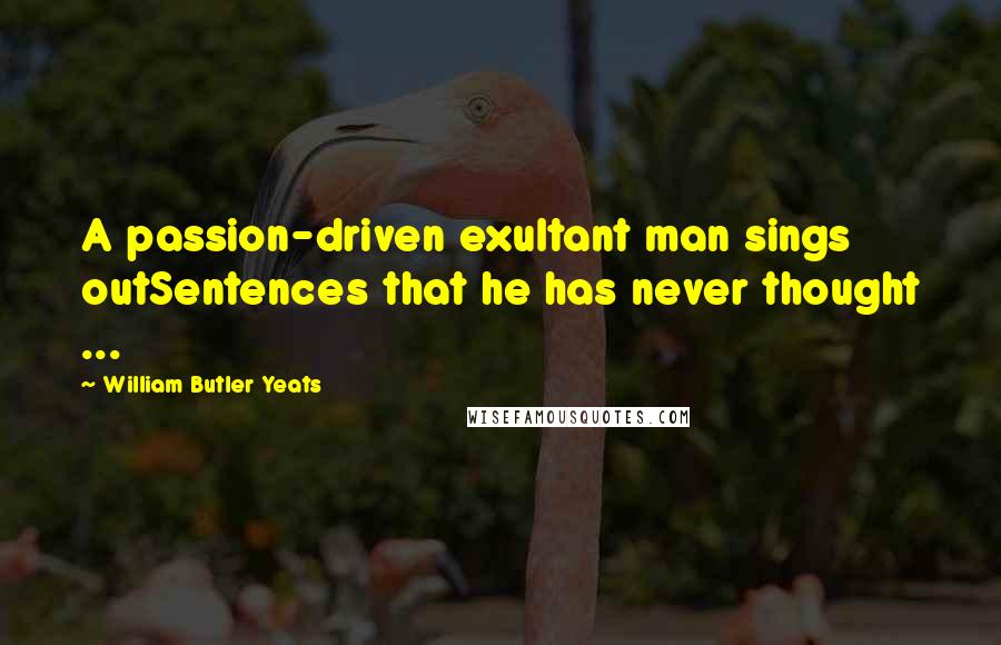 William Butler Yeats Quotes: A passion-driven exultant man sings outSentences that he has never thought ...