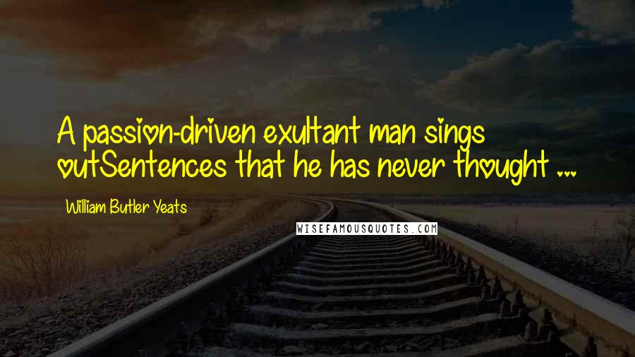 William Butler Yeats Quotes: A passion-driven exultant man sings outSentences that he has never thought ...