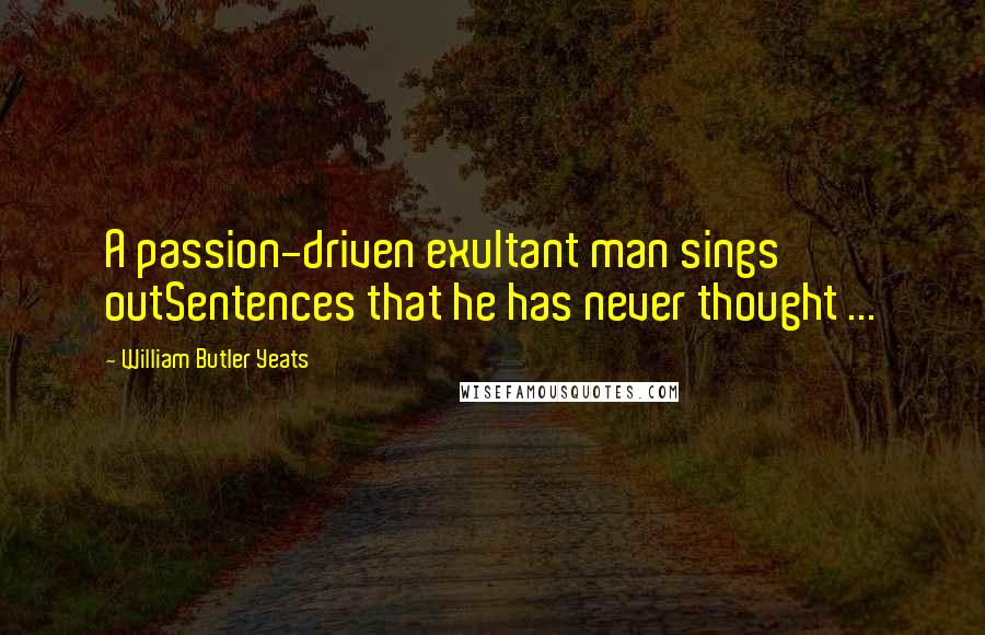 William Butler Yeats Quotes: A passion-driven exultant man sings outSentences that he has never thought ...