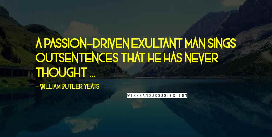 William Butler Yeats Quotes: A passion-driven exultant man sings outSentences that he has never thought ...