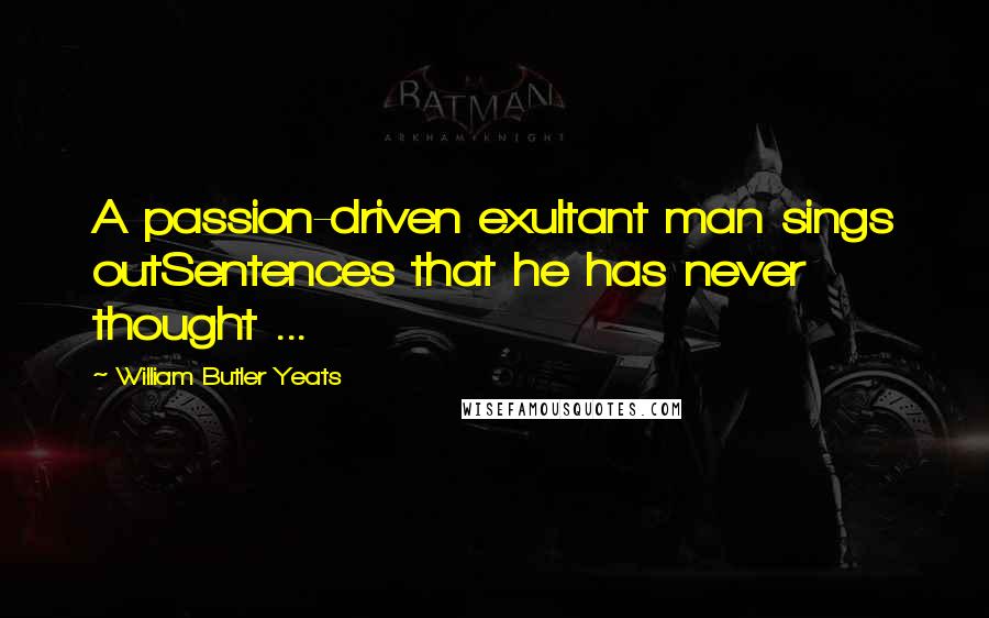 William Butler Yeats Quotes: A passion-driven exultant man sings outSentences that he has never thought ...