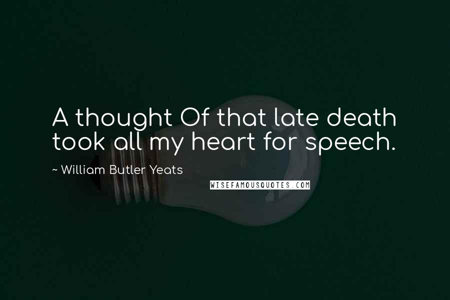 William Butler Yeats Quotes: A thought Of that late death took all my heart for speech.