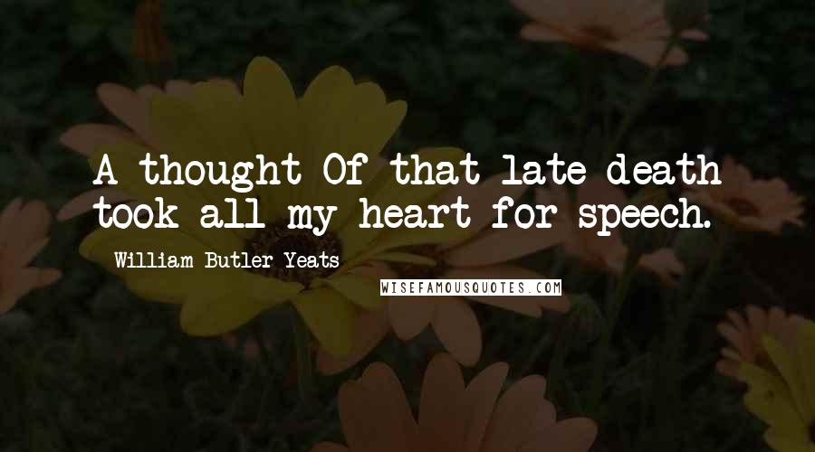 William Butler Yeats Quotes: A thought Of that late death took all my heart for speech.