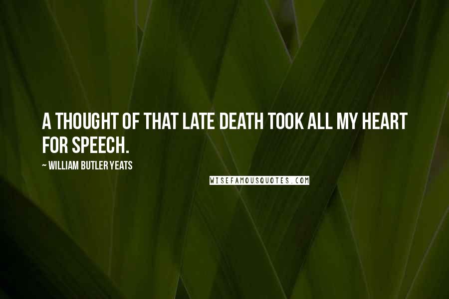 William Butler Yeats Quotes: A thought Of that late death took all my heart for speech.
