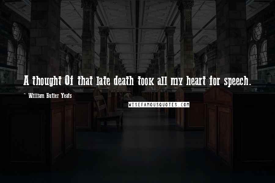 William Butler Yeats Quotes: A thought Of that late death took all my heart for speech.