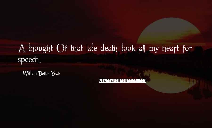 William Butler Yeats Quotes: A thought Of that late death took all my heart for speech.