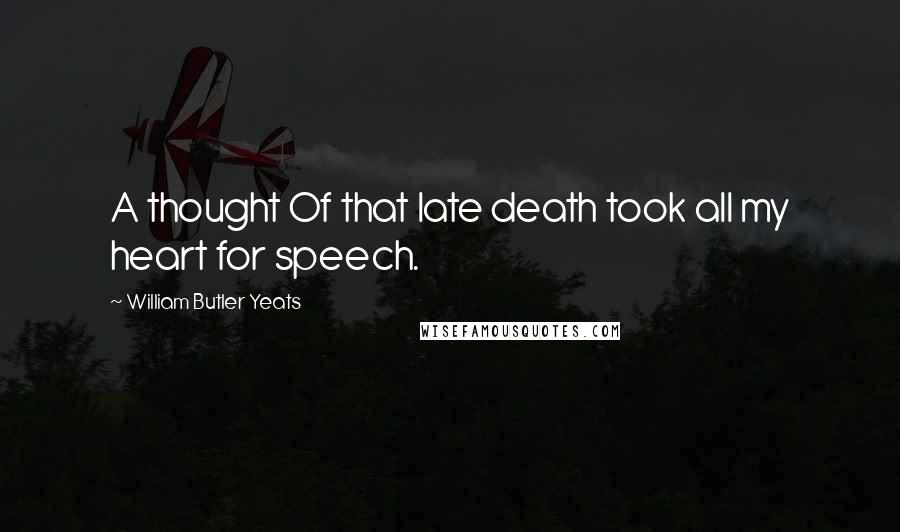 William Butler Yeats Quotes: A thought Of that late death took all my heart for speech.