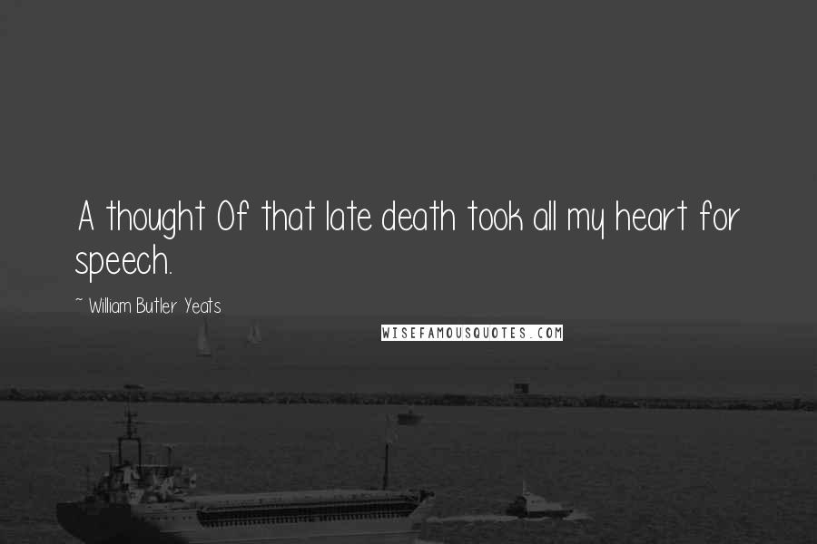 William Butler Yeats Quotes: A thought Of that late death took all my heart for speech.