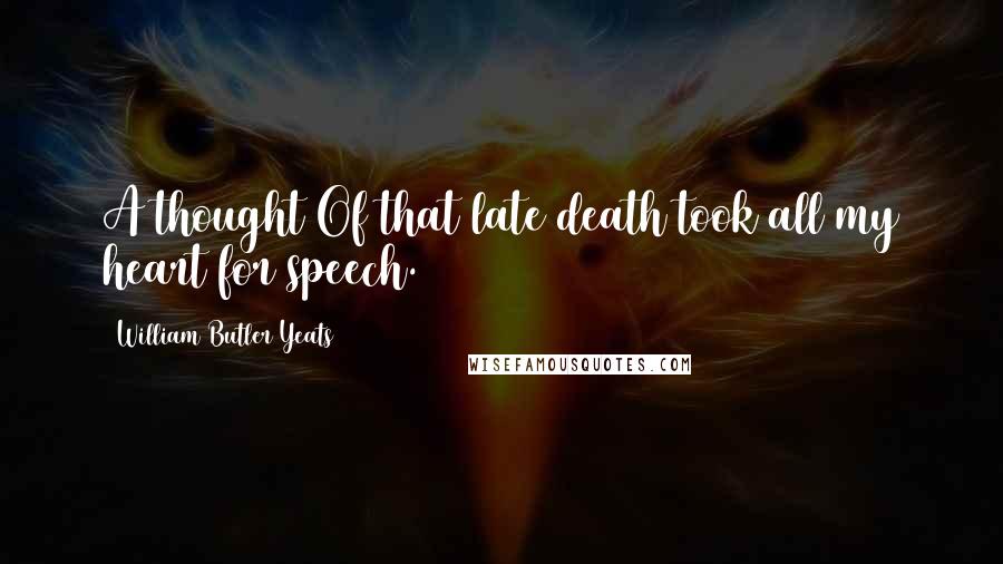 William Butler Yeats Quotes: A thought Of that late death took all my heart for speech.