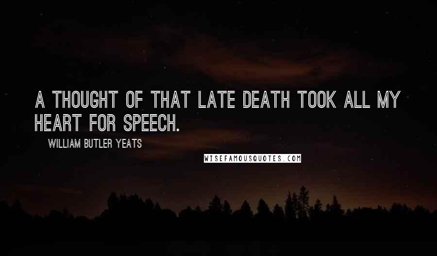 William Butler Yeats Quotes: A thought Of that late death took all my heart for speech.
