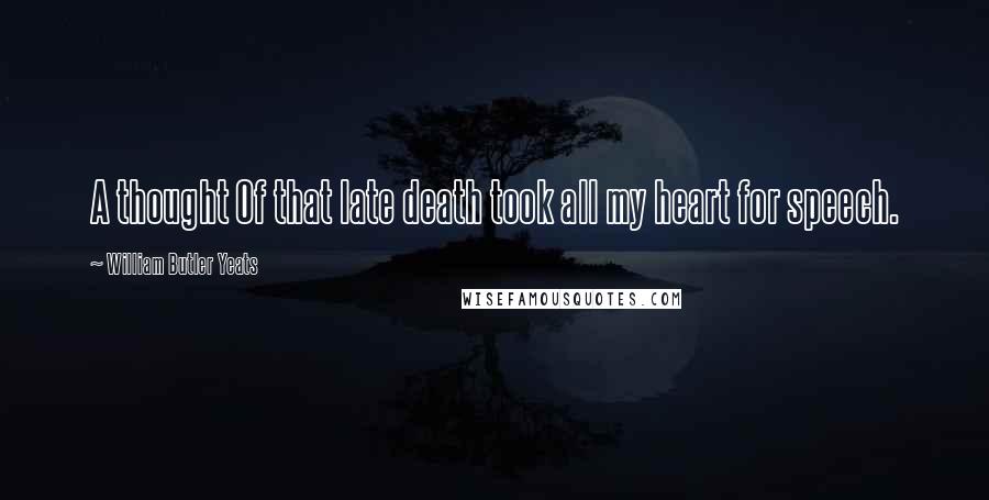 William Butler Yeats Quotes: A thought Of that late death took all my heart for speech.