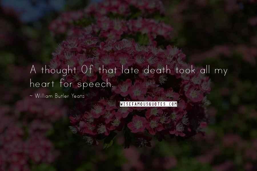 William Butler Yeats Quotes: A thought Of that late death took all my heart for speech.