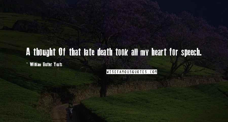 William Butler Yeats Quotes: A thought Of that late death took all my heart for speech.
