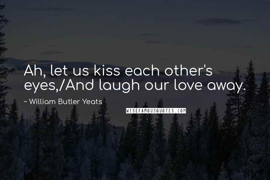 William Butler Yeats Quotes: Ah, let us kiss each other's eyes,/And laugh our love away.