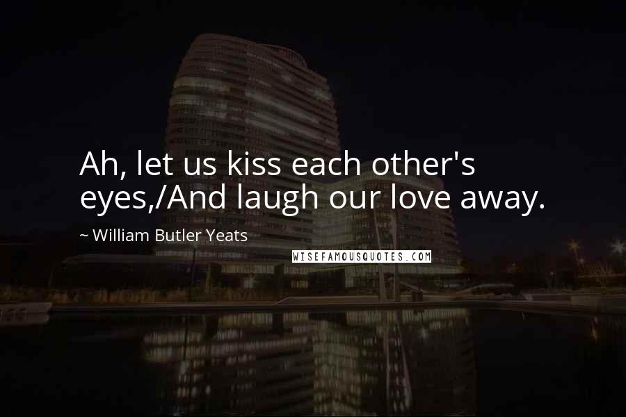 William Butler Yeats Quotes: Ah, let us kiss each other's eyes,/And laugh our love away.