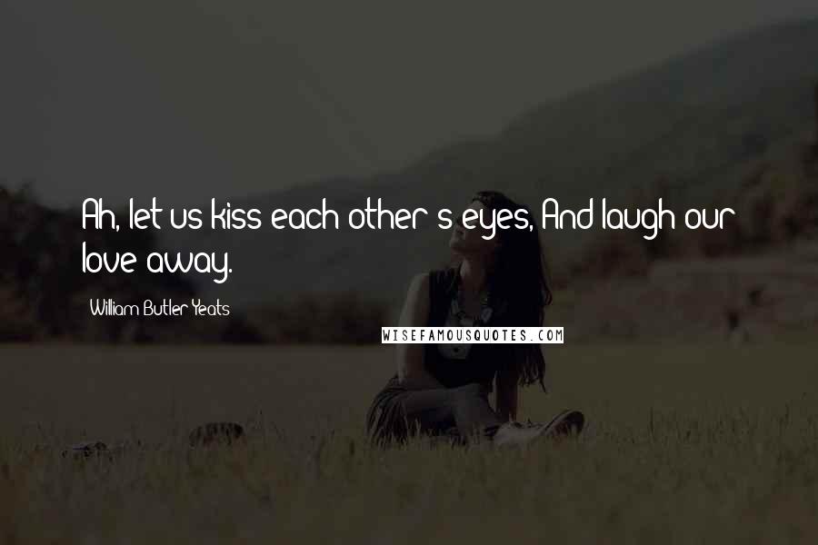 William Butler Yeats Quotes: Ah, let us kiss each other's eyes,/And laugh our love away.